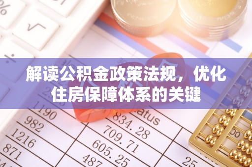 工业园区解读公积金政策法规，优化住房保障体系的关键