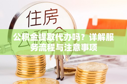工业园区公积金提取代办吗？详解服务流程与注意事项