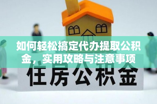 工业园区如何轻松搞定代办提取公积金，实用攻略与注意事项