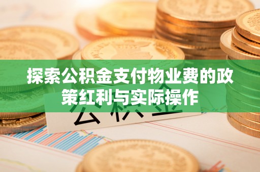 工业园区探索公积金支付物业费的政策红利与实际操作