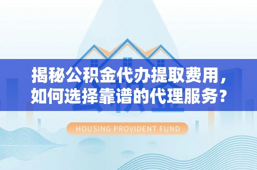 工业园区揭秘公积金代办提取费用，如何选择靠谱的代理服务？