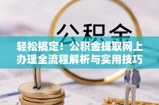 工业园区轻松搞定！公积金提取网上办理全流程解析与实用技巧
