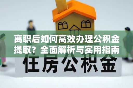 工业园区离职后如何高效办理公积金提取？全面解析与实用指南