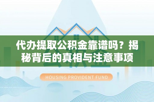 工业园区代办提取公积金靠谱吗？揭秘背后的真相与注意事项