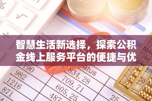 工业园区智慧生活新选择，探索公积金线上服务平台的便捷与优势