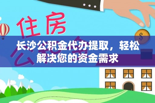 工业园区长沙公积金代办提取，轻松解决您的资金需求
