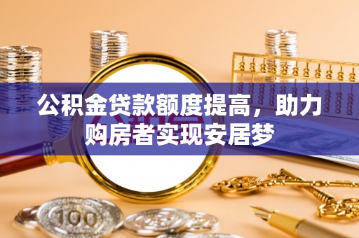 工业园区公积金贷款额度提高，助力购房者实现安居梦