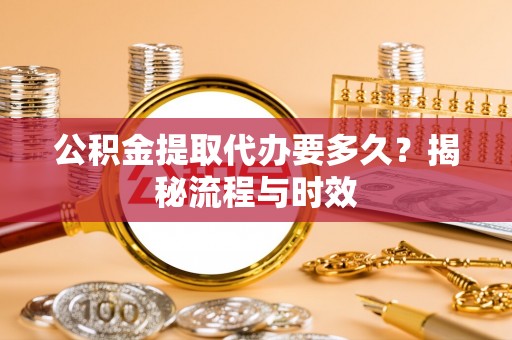 工业园区公积金提取代办要多久？揭秘流程与时效