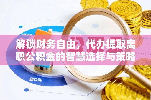 工业园区解锁财务自由，代办提取离职公积金的智慧选择与策略