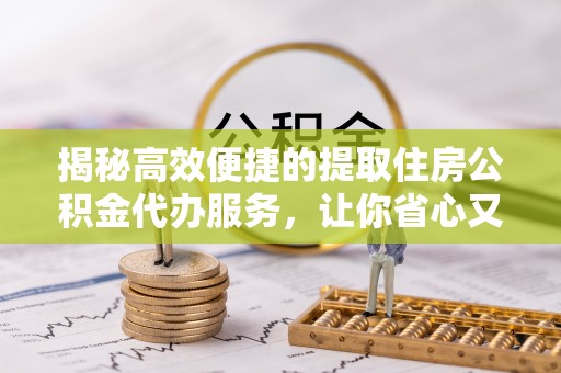 工业园区揭秘高效便捷的提取住房公积金代办服务，让你省心又省力