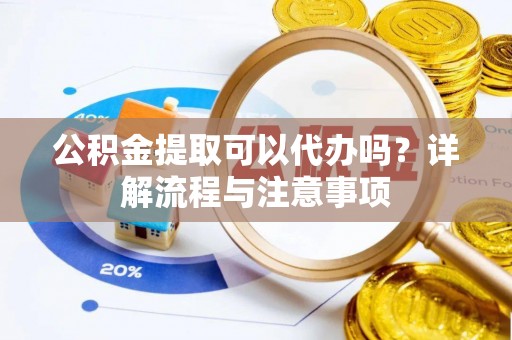 工业园区公积金提取可以代办吗？详解流程与注意事项