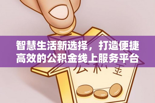 工业园区智慧生活新选择，打造便捷高效的公积金线上服务平台