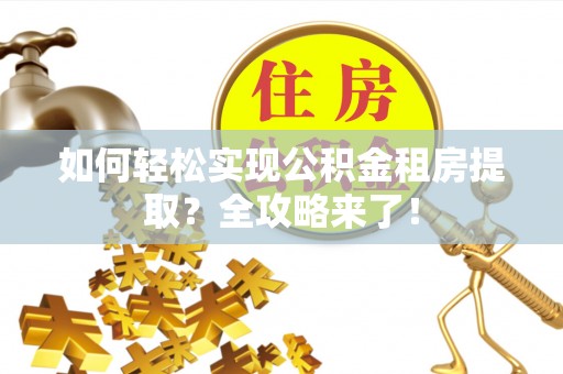 工业园区如何轻松实现公积金租房提取？全攻略来了！