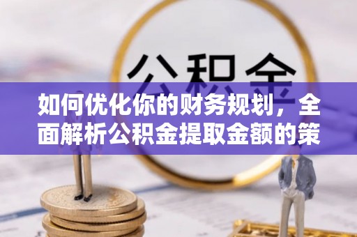 工业园区如何优化你的财务规划，全面解析公积金提取金额的策略与技巧