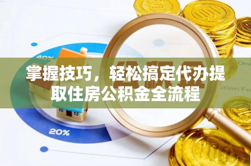 工业园区掌握技巧，轻松搞定代办提取住房公积金全流程