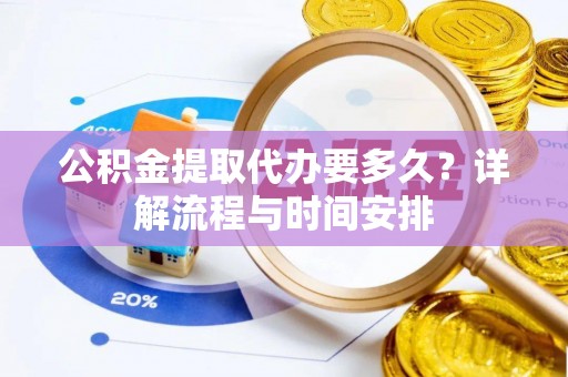 工业园区公积金提取代办要多久？详解流程与时间安排