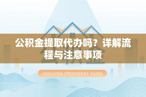工业园区公积金提取代办吗？详解流程与注意事项