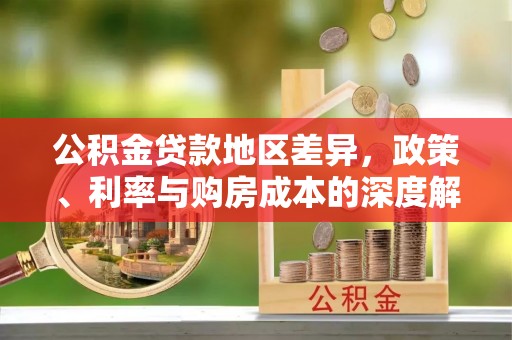 工业园区公积金贷款地区差异，政策、利率与购房成本的深度解析