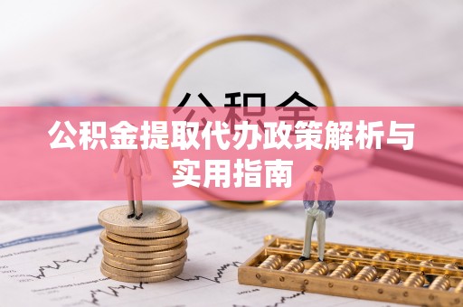 工业园区公积金提取代办政策解析与实用指南