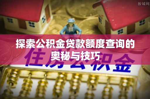 工业园区探索公积金贷款额度查询的奥秘与技巧