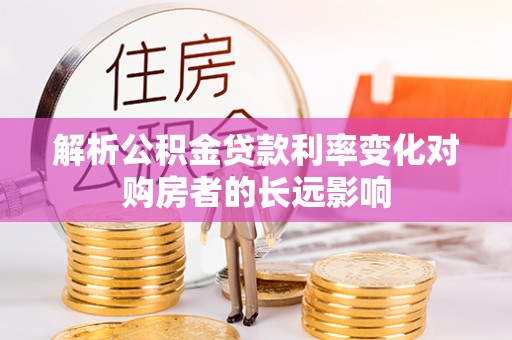 工业园区解析公积金贷款利率变化对购房者的长远影响