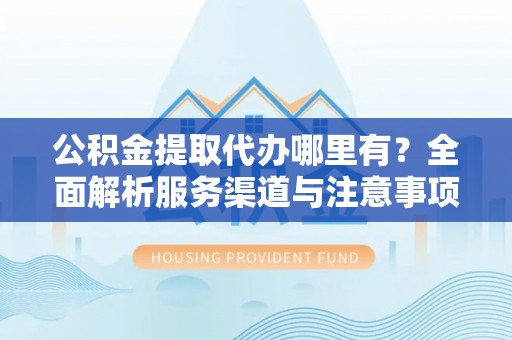 工业园区公积金提取代办哪里有？全面解析服务渠道与注意事项