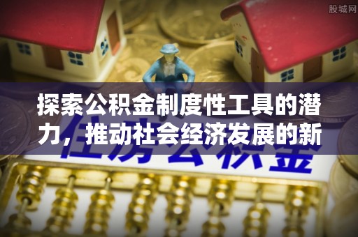 工业园区探索公积金制度性工具的潜力，推动社会经济发展的新引擎