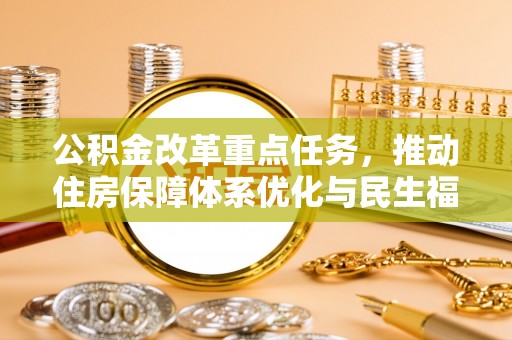 工业园区公积金改革重点任务，推动住房保障体系优化与民生福祉提升