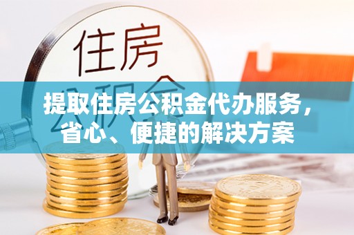 工业园区提取住房公积金代办服务，省心、便捷的解决方案