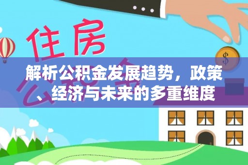 工业园区解析公积金发展趋势，政策、经济与未来的多重维度