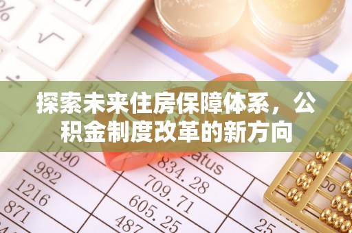 工业园区探索未来住房保障体系，公积金制度改革的新方向