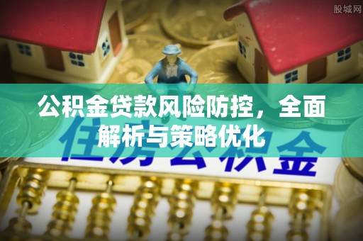工业园区公积金贷款风险防控，全面解析与策略优化