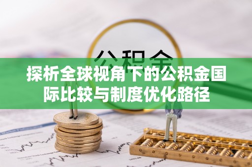 工业园区探析全球视角下的公积金国际比较与制度优化路径