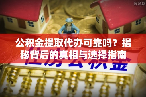 工业园区公积金提取代办可靠吗？揭秘背后的真相与选择指南