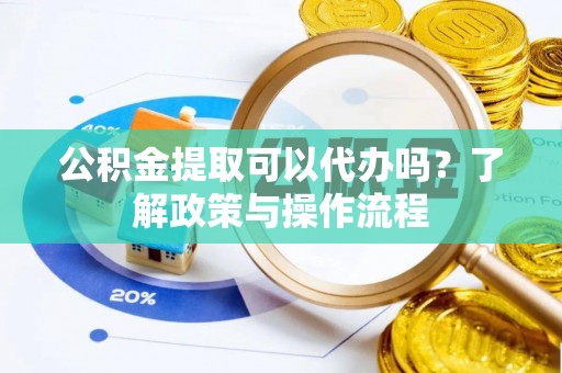 工业园区公积金提取可以代办吗？了解政策与操作流程