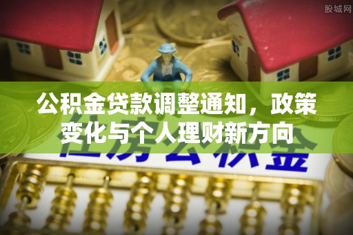 工业园区公积金贷款调整通知，政策变化与个人理财新方向