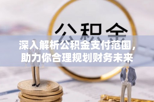 工业园区深入解析公积金支付范围，助力你合理规划财务未来