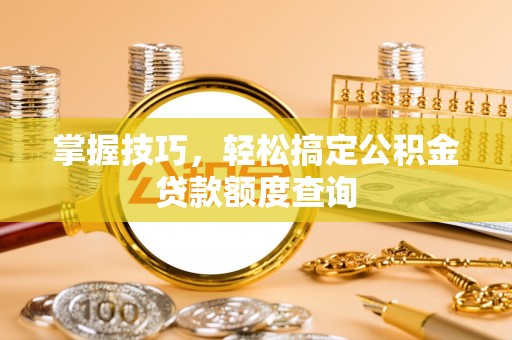 工业园区掌握技巧，轻松搞定公积金贷款额度查询