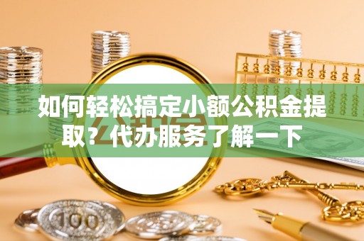 工业园区如何轻松搞定小额公积金提取？代办服务了解一下