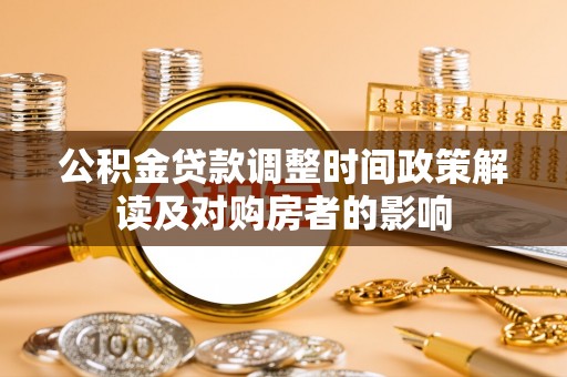 工业园区公积金贷款调整时间政策解读及对购房者的影响