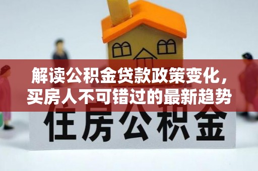 工业园区解读公积金贷款政策变化，买房人不可错过的最新趋势