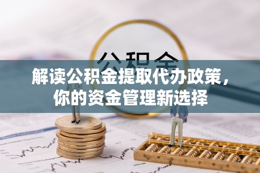 工业园区解读公积金提取代办政策，你的资金管理新选择