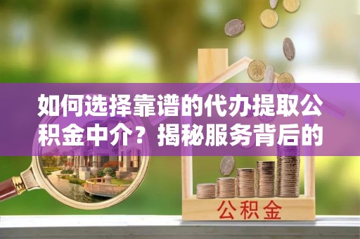 工业园区如何选择靠谱的代办提取公积金中介？揭秘服务背后的真相