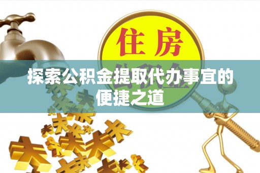 工业园区探索公积金提取代办事宜的便捷之道