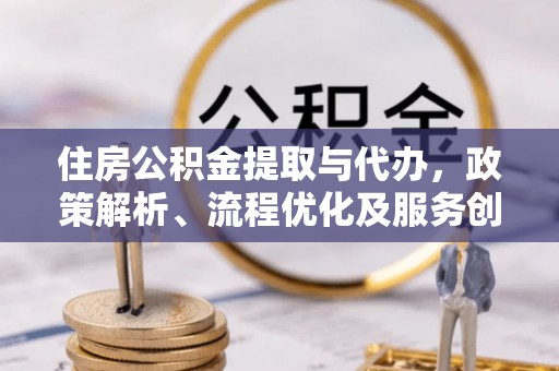 工业园区住房公积金提取与代办，政策解析、流程优化及服务创新