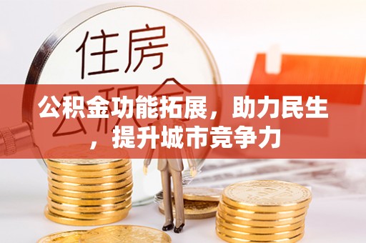 工业园区公积金功能拓展，助力民生，提升城市竞争力