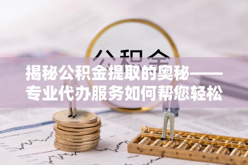 工业园区揭秘公积金提取的奥秘——专业代办服务如何帮您轻松搞定