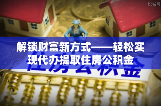 工业园区解锁财富新方式——轻松实现代办提取住房公积金