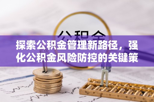 工业园区探索公积金管理新路径，强化公积金风险防控的关键策略