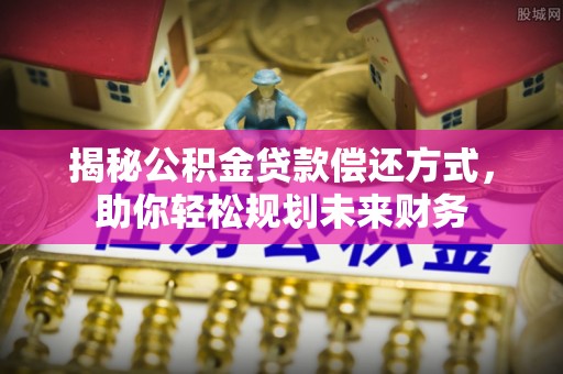 工业园区揭秘公积金贷款偿还方式，助你轻松规划未来财务